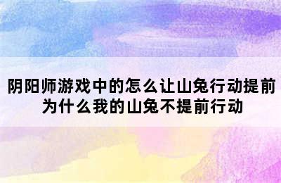 阴阳师游戏中的怎么让山兔行动提前 为什么我的山兔不提前行动